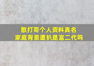 散打哥个人资料真名 家庭背景遭扒是富二代吗